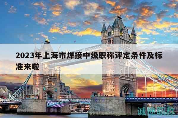 2023年上海市焊接中级职称评定条件及标准来啦