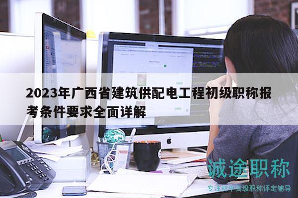 2023年广西省建筑供配电工程初级职称报考条件要求全面详解