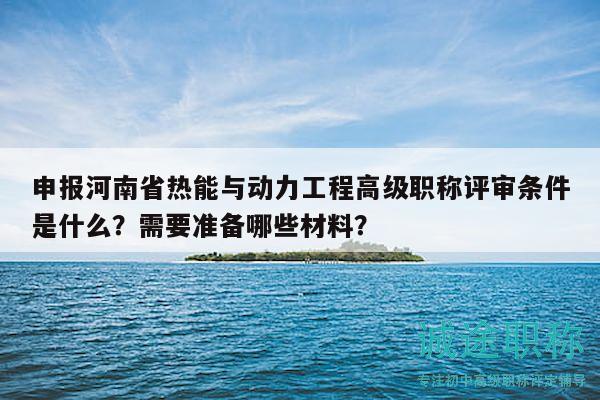 申报河南省热能与动力工程高级职称评审条件是什么？需要准备哪些材料？