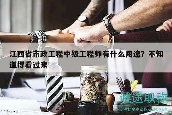 江西省市政工程中级工程师有什么用途？不知道得看过来