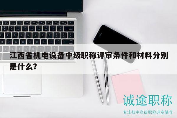 江西省机电设备中级职称评审条件和材料分别是什么？