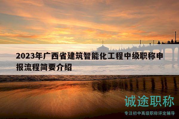 2023年广西省建筑智能化工程中级职称申报流程简要介绍