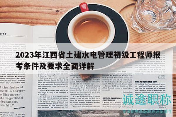 2023年江西省土建水电管理初级工程师报考条件及要求全面详解