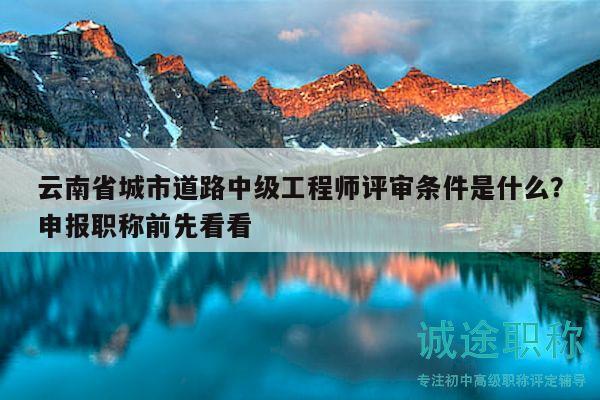 云南省城市道路中级工程师评审条件是什么？申报职称前先看看