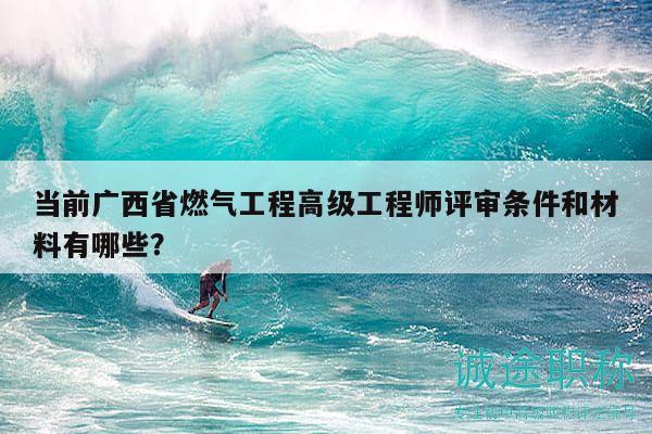 当前广西省燃气工程高级工程师评审条件和材料有哪些？