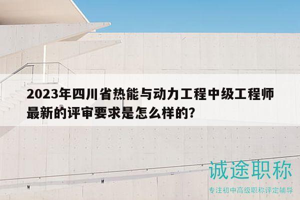 2023年四川省热能与动力工程中级工程师最新的评审要求是怎么样的？