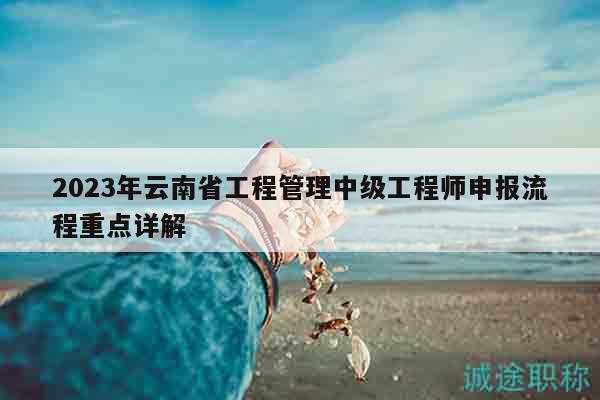 2023年云南省工程管理中级工程师申报流程重点详解