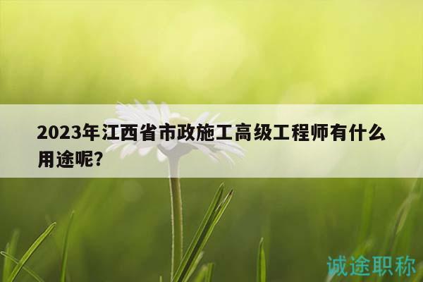 2023年江西省市政施工高级工程师有什么用途呢？