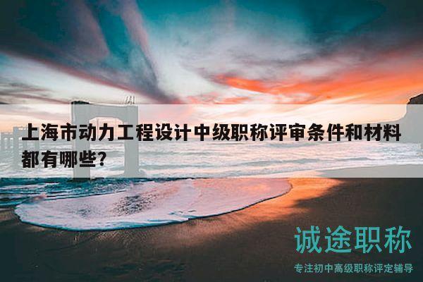 上海市动力工程设计中级职称评审条件和材料都有哪些？