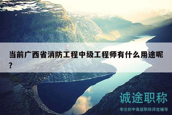 当前广西省消防工程中级工程师有什么用途呢？