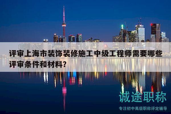 评审上海市装饰装修施工中级工程师需要哪些评审条件和材料？
