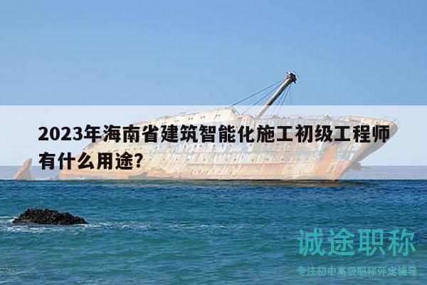 2023年海南省建筑智能化施工初级工程师有什么用途？