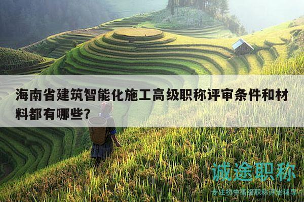 海南省建筑智能化施工高级职称评审条件和材料都有哪些？