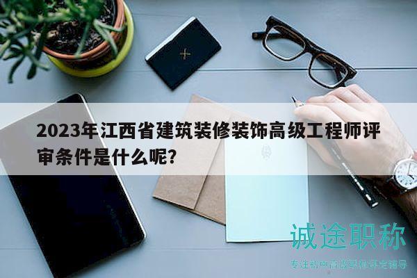 2023年江西省建筑装修装饰高级工程师评审条件是什么呢？