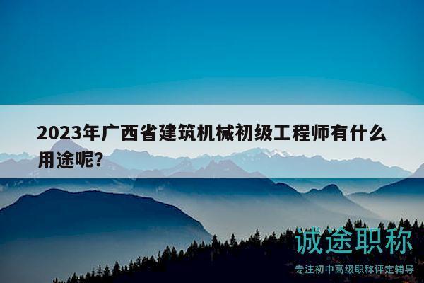2023年广西省建筑机械初级工程师有什么用途呢？