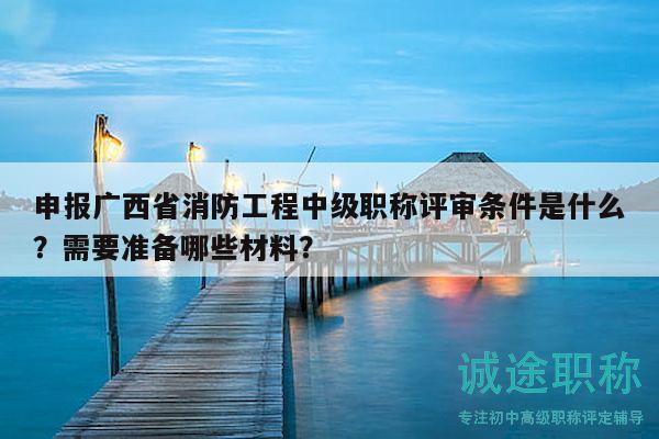 申报广西省消防工程中级职称评审条件是什么？需要准备哪些材料？