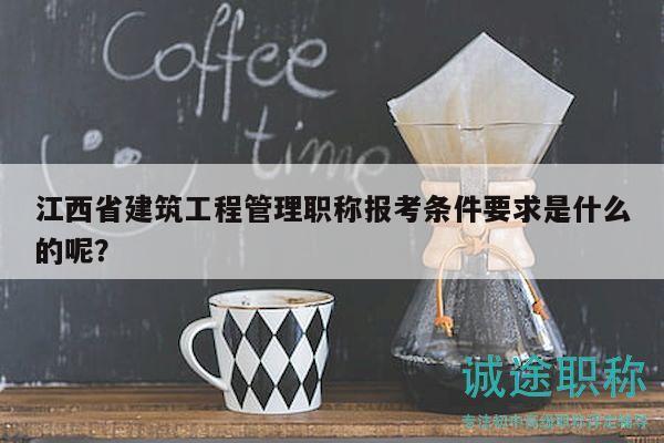 江西省建筑工程管理职称报考条件要求是什么的呢？