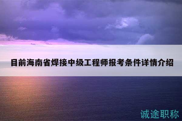 目前海南省焊接中级工程师报考条件详情介绍