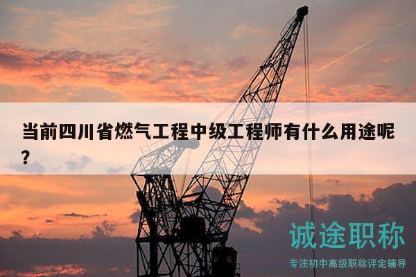当前四川省燃气工程中级工程师有什么用途呢？