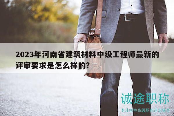 2023年河南省建筑材料中级工程师最新的评审要求是怎么样的？