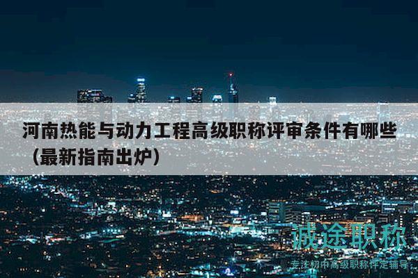 河南热能与动力工程高级职称评审条件有哪些（最新指南出炉）