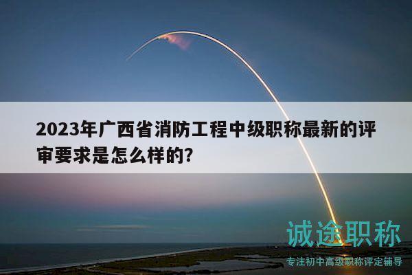 2023年广西省消防工程中级职称最新的评审要求是怎么样的？