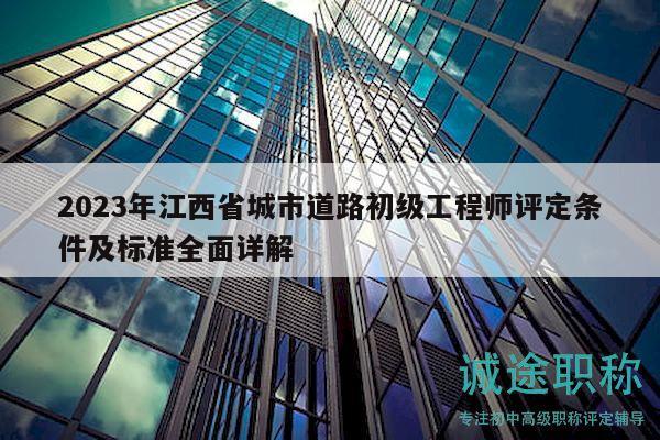 2023年江西省城市道路初级工程师评定条件及标准全面详解