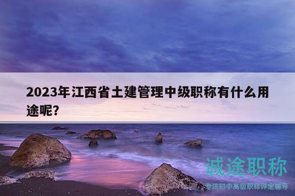 2023年江西省土建管理中级职称有什么用途呢？