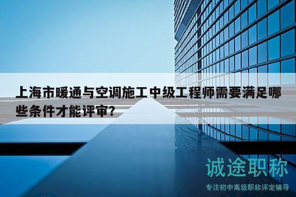 上海市暖通与空调施工中级工程师需要满足哪些条件才能评审？