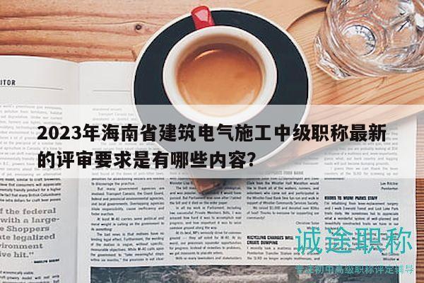 2023年海南省建筑电气施工中级职称最新的评审要求是有哪些内容？