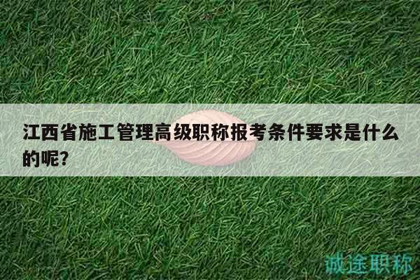 江西省施工管理高级职称报考条件要求是什么的呢？