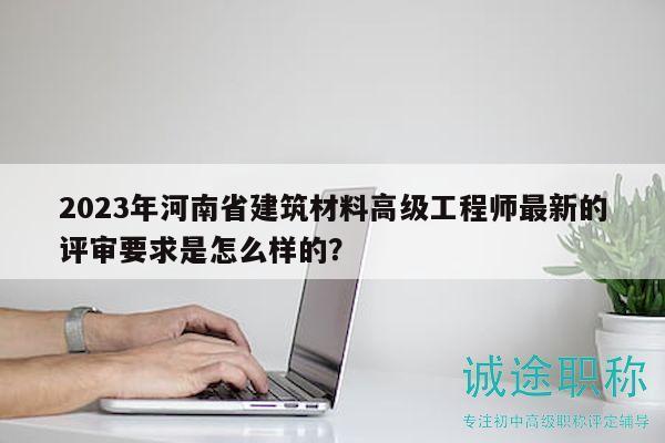 2023年河南省建筑材料高级工程师最新的评审要求是怎么样的？
