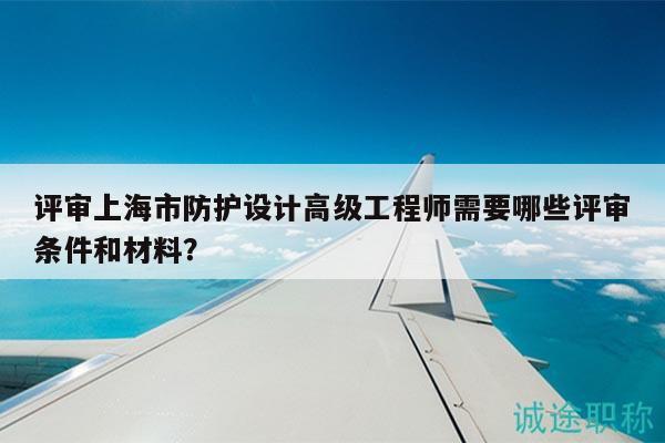 评审上海市防护设计高级工程师需要哪些评审条件和材料？