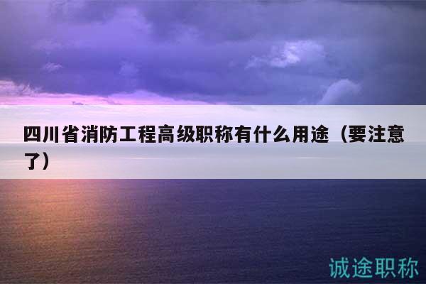 四川省消防工程高级职称有什么用途（要注意了）