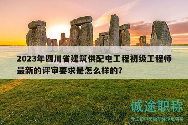 2023年四川省建筑供配电工程初级工程师最新的评审要求是怎么样的？
