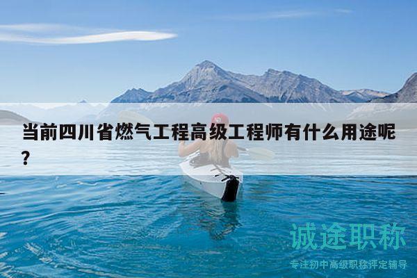 当前四川省燃气工程高级工程师有什么用途呢？