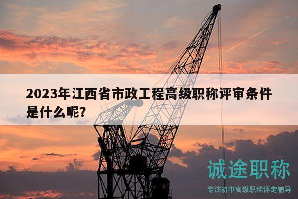 2023年江西省市政工程高级职称评审条件是什么呢？