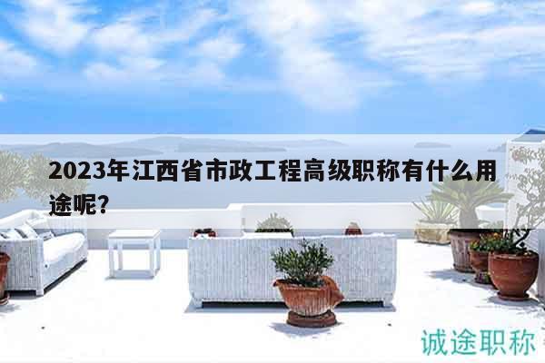 2023年江西省市政工程高级职称有什么用途呢？