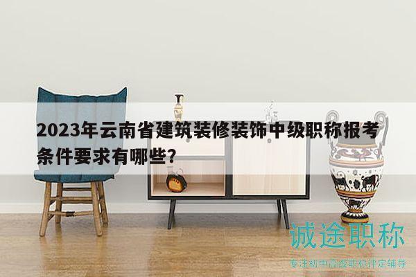 2023年云南省建筑装修装饰中级职称报考条件要求有哪些？