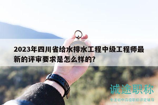 2023年四川省给水排水工程中级工程师最新的评审要求是怎么样的？