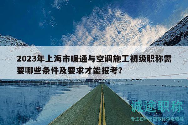 2023年上海市暖通与空调施工初级职称需要哪些条件及要求才能报考？