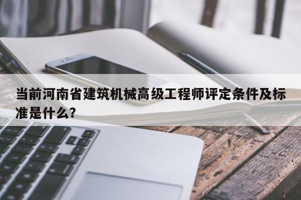 当前河南省建筑机械高级工程师评定条件及标准是什么？