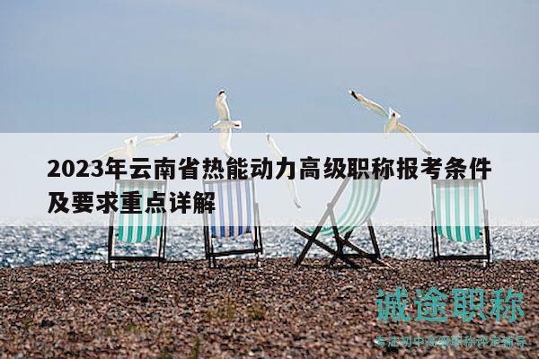 2023年云南省热能动力高级职称报考条件及要求重点详解