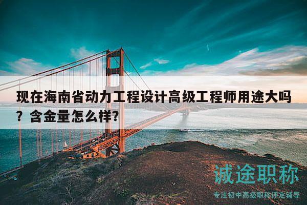 现在海南省动力工程设计高级工程师用途大吗？含金量怎么样？