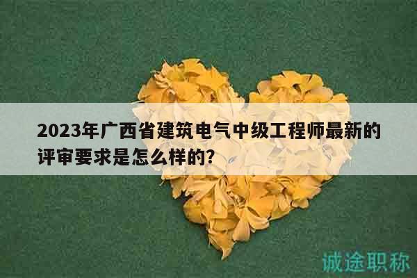 2023年广西省建筑电气中级工程师最新的评审要求是怎么样的？