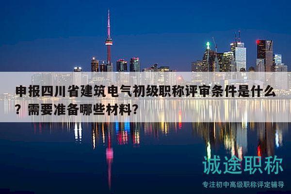 申报四川省建筑电气初级职称评审条件是什么？需要准备哪些材料？