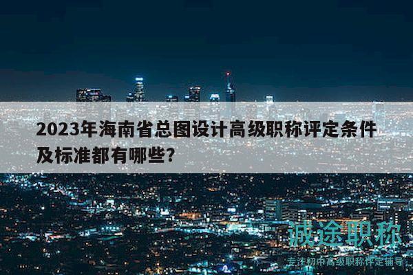 2023年海南省总图设计高级职称评定条件及标准都有哪些？