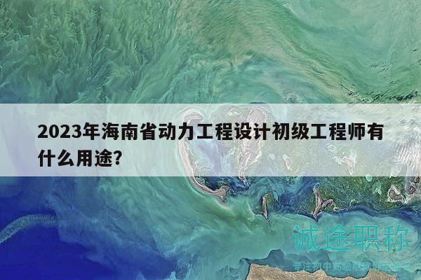2023年海南省动力工程设计初级工程师有什么用途？