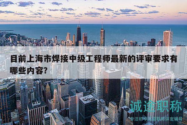 目前上海市焊接中级工程师最新的评审要求有哪些内容？