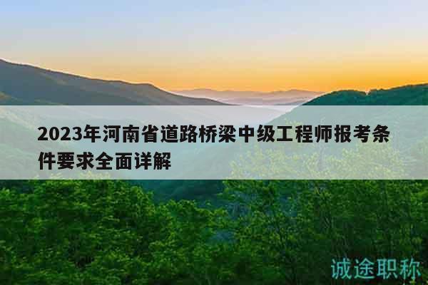 2023年河南省道路桥梁中级工程师报考条件要求全面详解